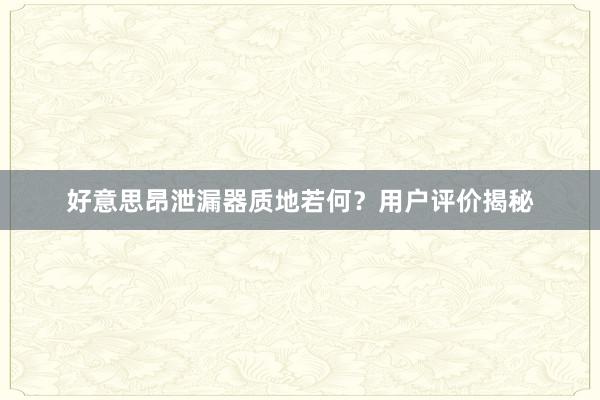 好意思昂泄漏器质地若何？用户评价揭秘