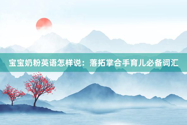 宝宝奶粉英语怎样说：落拓掌合手育儿必备词汇